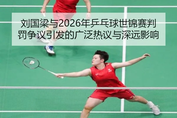 刘国梁与2026年乒乓球世锦赛判罚争议引发的广泛热议与深远影响