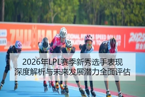 2026年LPL赛季新秀选手表现深度解析与未来发展潜力全面评估（taptap）